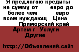 Я предлагаю кредиты на сумму от 1000 евро до более чем 500.000 евро всем нуждающ › Цена ­ 1 000 - Приморский край, Артем г. Услуги » Другие   